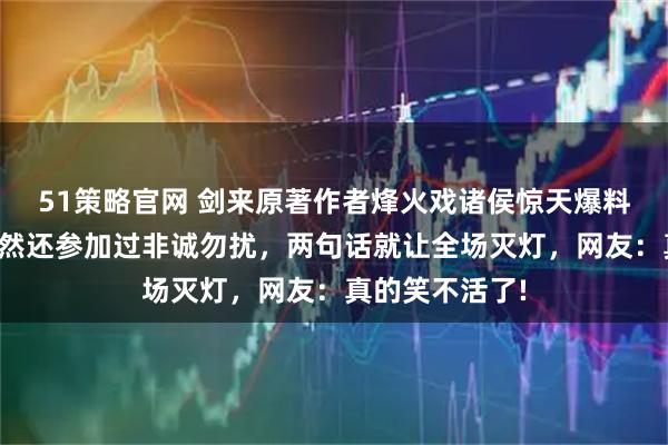 51策略官网 剑来原著作者烽火戏诸侯惊天爆料,天蚕土豆竟然还参加过非诚勿扰,两句话就让全场灭灯,网友:真的笑不活了!